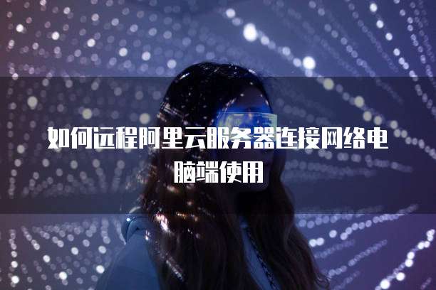 如何远程阿里云服务器连接网络电脑端使用