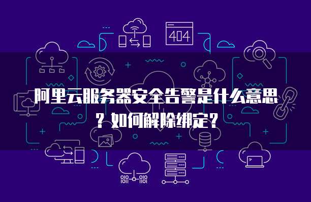 阿里云服务器安全告警是什么意思?如何解除绑定?