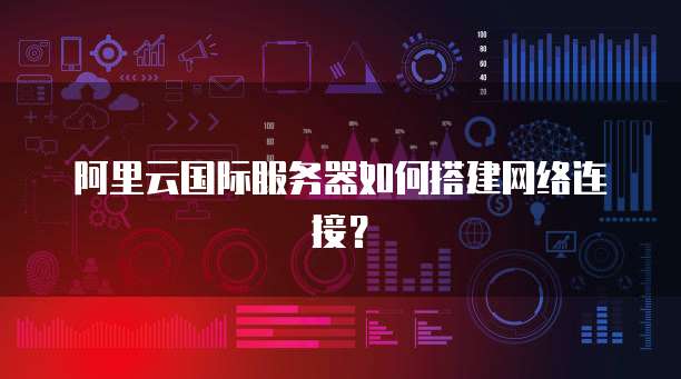 阿里云国际服务器如何搭建网络连接?