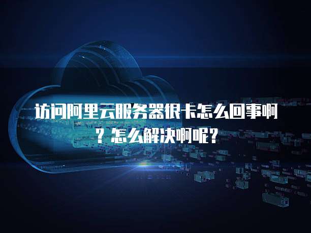 访问阿里云服务器很卡怎么回事啊?怎么解决啊呢?