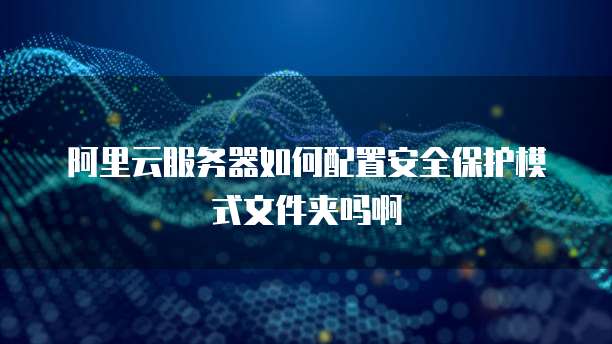 阿里云服务器如何配置安全保护模式文件夹吗啊