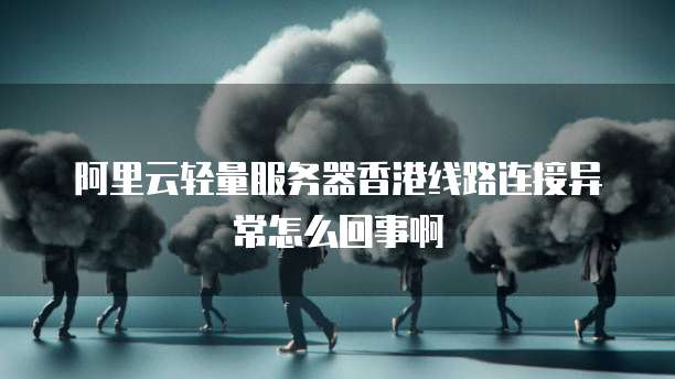阿里云轻量服务器香港线路连接异常怎么回事啊