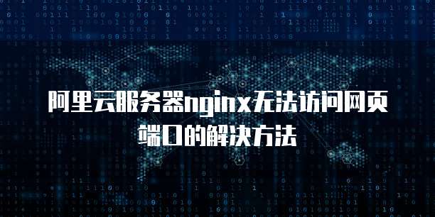 阿里云服务器nginx无法访问网页端口的解决方法