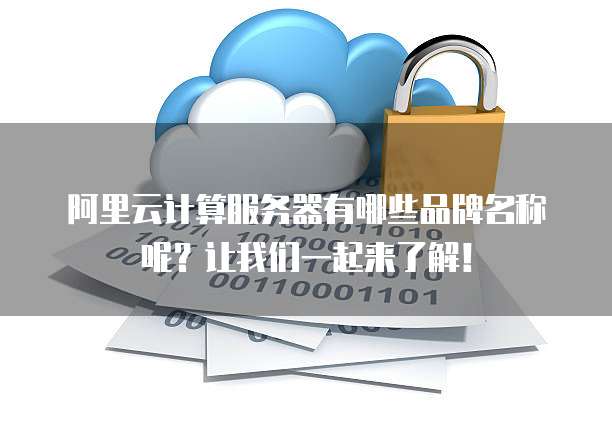 阿里云计算服务器有哪些品牌名称呢?让我们一起来了解!