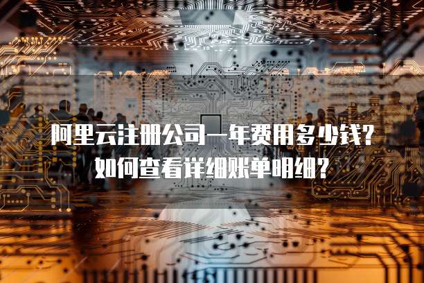 阿里云注册公司一年费用多少钱?如何查看详细账单明细?