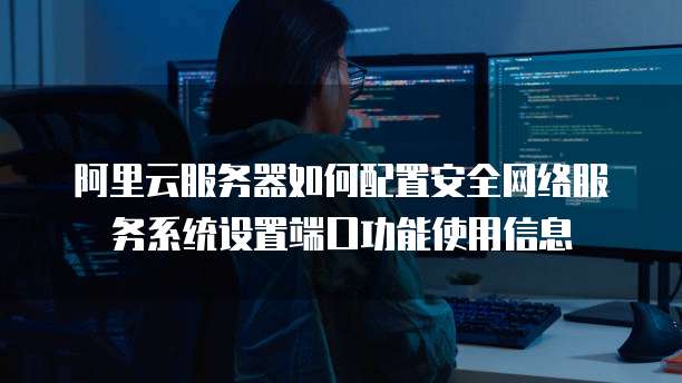 阿里云服务器如何配置安全网络服务系统设置端口功能使用信息