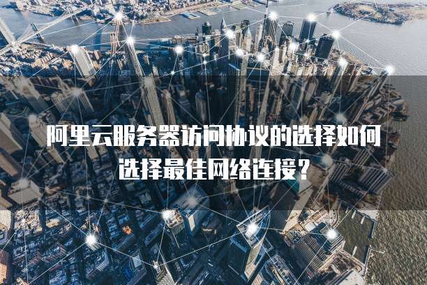 阿里云服务器访问协议的选择如何选择最佳网络连接？