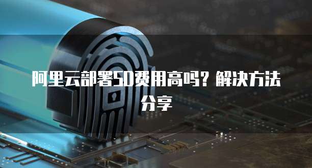 阿里云部署SD费用高吗?解决方法分享