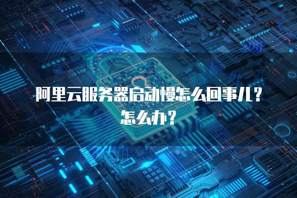 阿里云服务器启动慢怎么回事儿?怎么办?