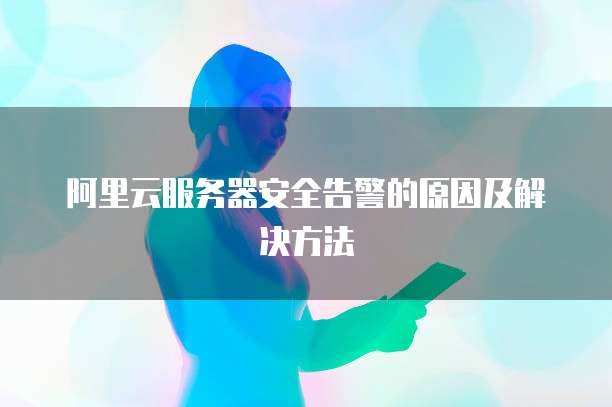 阿里云服务器安全告警的原因及解决方法