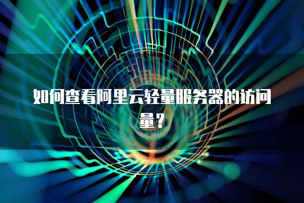 如何查看阿里云轻量服务器的访问量？