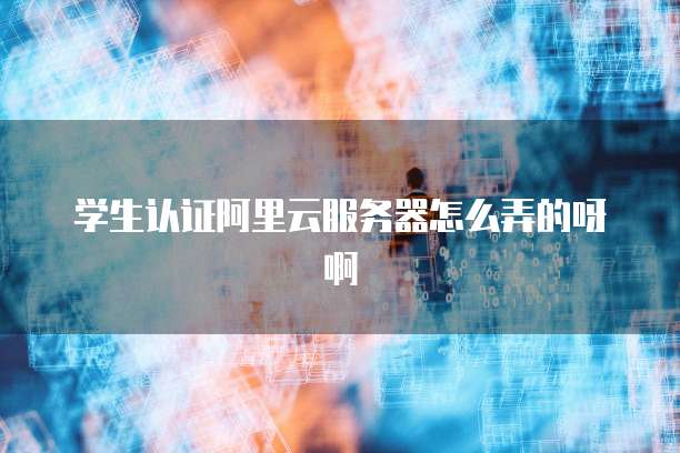 学生认证阿里云服务器怎么弄的呀啊