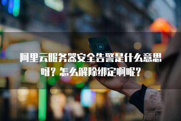 阿里云服务器安全告警是什么意思呀?怎么解除绑定啊呢?