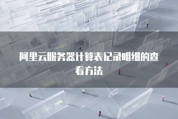 阿里云服务器计算表记录明细的查看方法