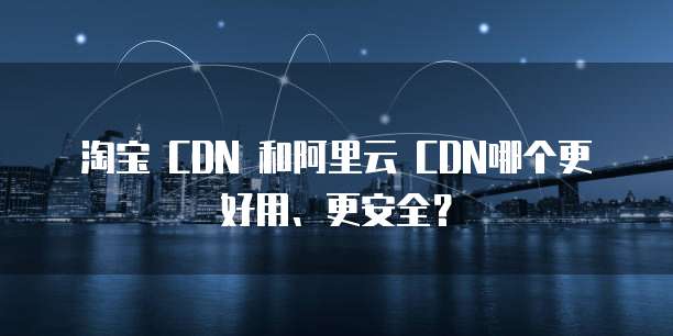 淘宝 CDN 和阿里云 CDN哪个更好用、更安全?
