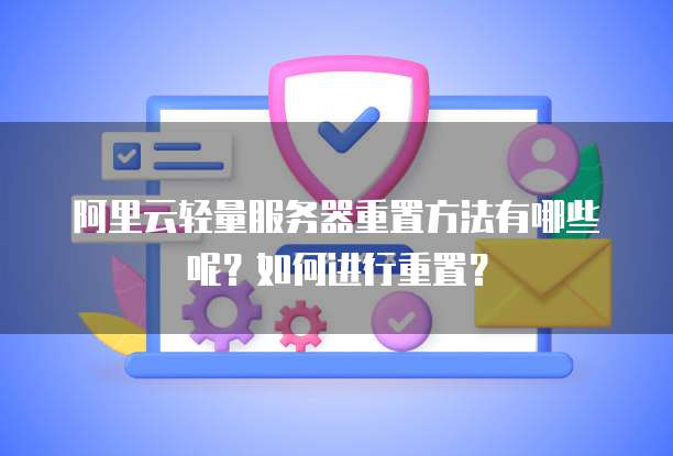 阿里云轻量服务器重置方法有哪些呢?如何进行重置?