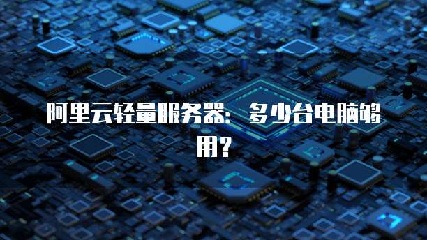 阿里云轻量服务器：多少台电脑够用？