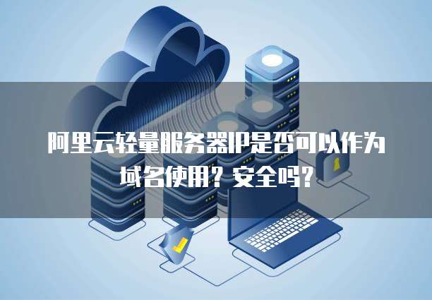 阿里云轻量服务器IP是否可以作为域名使用？安全吗？