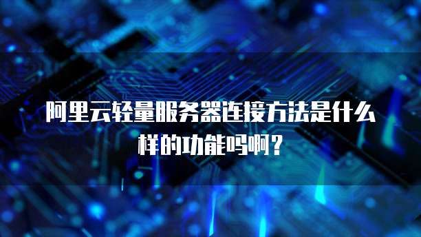阿里云轻量服务器连接方法是什么样的功能吗啊?