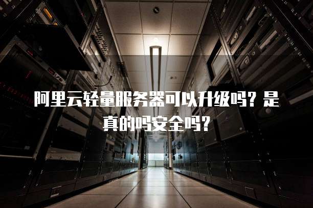 阿里云轻量服务器可以升级吗?是真的吗安全吗?