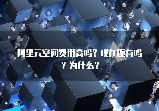 阿里云空间费用高吗?现在还有吗?为什么?