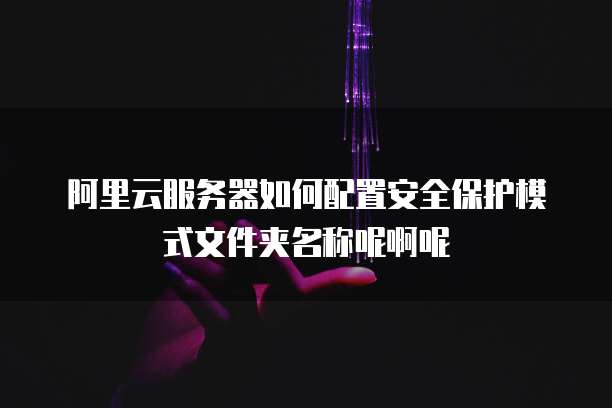 阿里云服务器如何配置安全保护模式文件夹名称呢啊呢