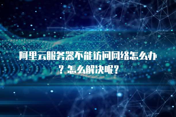 阿里云服务器不能访问网络怎么办?怎么解决呢?