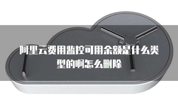 阿里云费用监控可用余额是什么类型的啊怎么删除