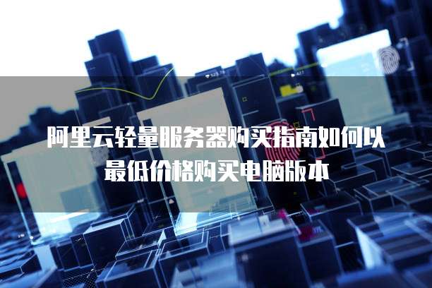 阿里云轻量服务器购买指南如何以最低价格购买电脑版本