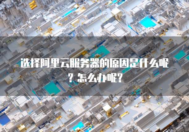 选择阿里云服务器的原因是什么呢?怎么办呢?
