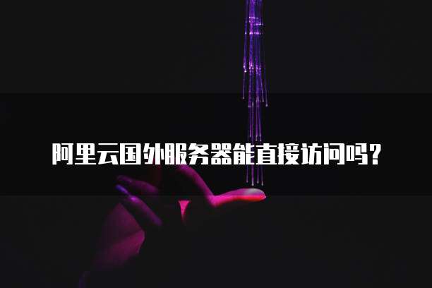 阿里云国外服务器能直接访问吗？