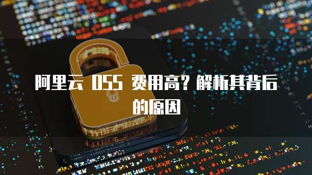 阿里云 OSS 费用高？解析其背后的原因