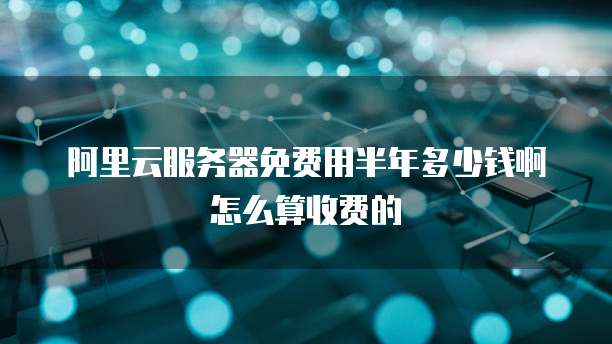 阿里云服务器免费用半年多少钱啊怎么算收费的