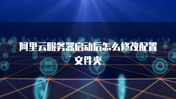 阿里云服务器启动后怎么修改配置文件夹