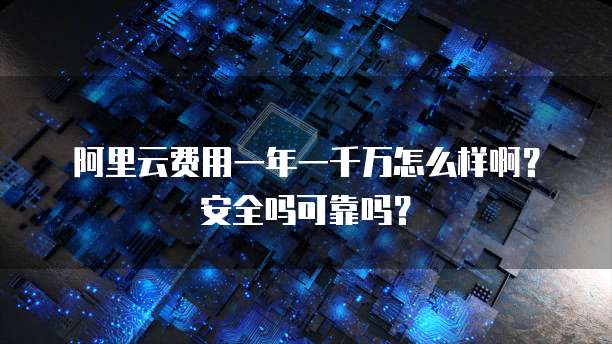 阿里云费用一年一千万怎么样啊?安全吗可靠吗?