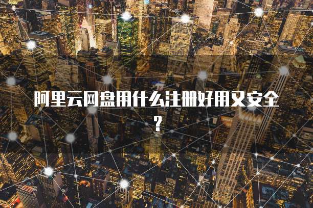 阿里云网盘用什么注册好用又安全？