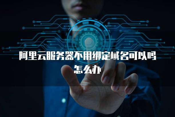 阿里云服务器不用绑定域名可以吗怎么办