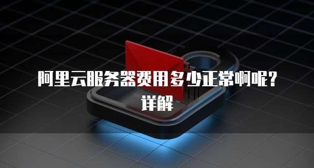 阿里云服务器费用多少正常啊呢?详解