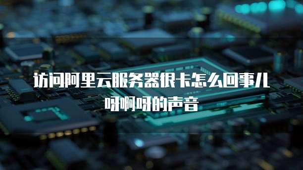 访问阿里云服务器很卡怎么回事儿呀啊呀的声音