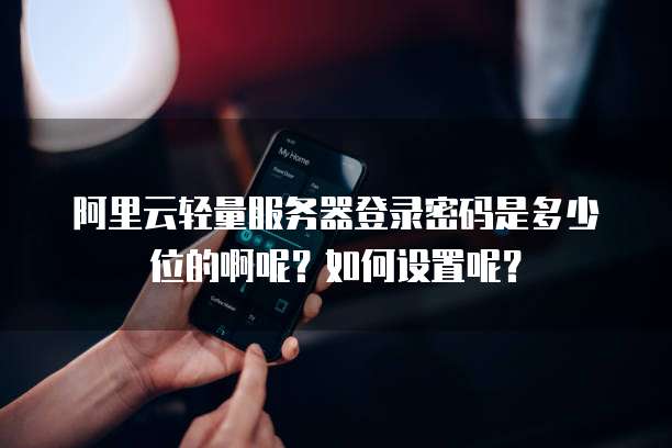 阿里云轻量服务器登录密码是多少位的啊呢?如何设置呢?