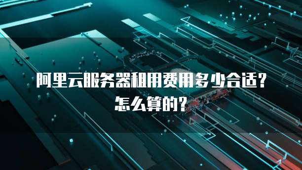 阿里云服务器租用费用多少合适?怎么算的?