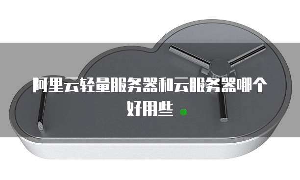 阿里云轻量服务器和云服务器哪个好用些