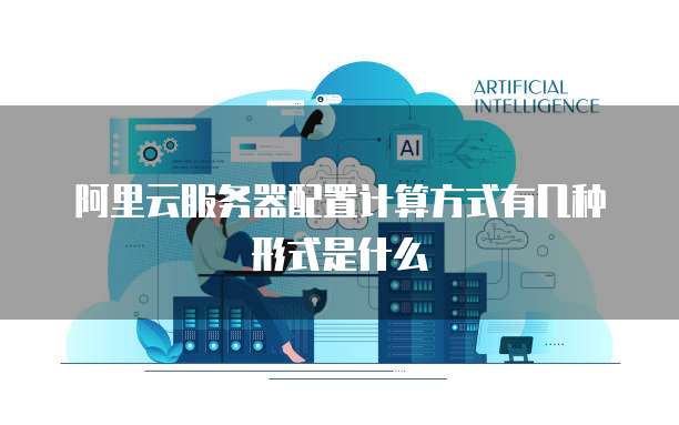 阿里云服务器配置计算方式有几种形式是什么