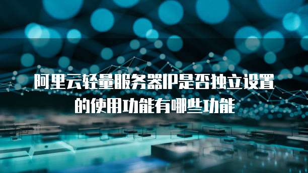 阿里云轻量服务器IP是否独立设置的使用功能有哪些功能