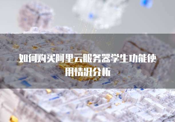 如何购买阿里云服务器学生功能使用情况分析