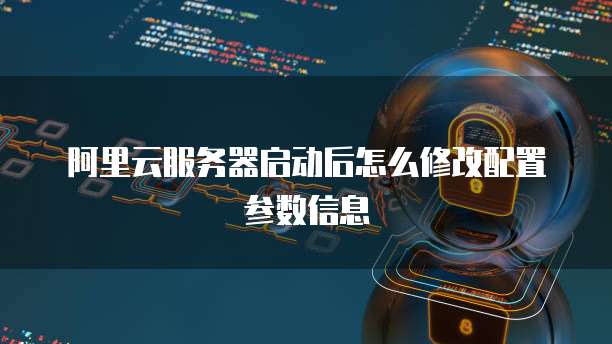 阿里云服务器启动后怎么修改配置参数信息