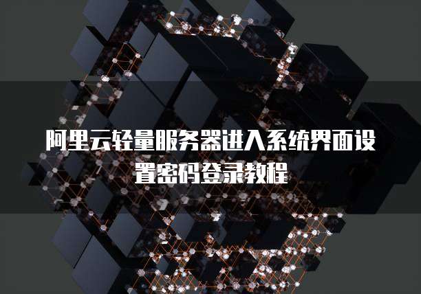 阿里云轻量服务器进入系统界面设置密码登录教程