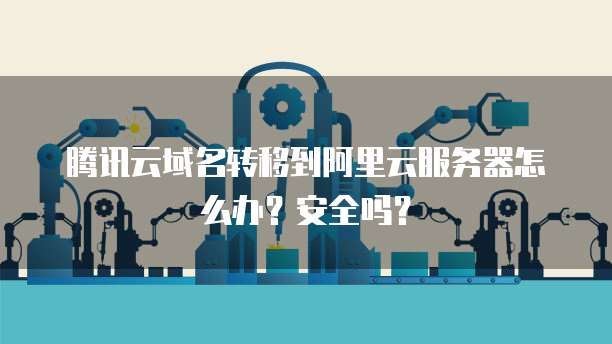 腾讯云域名转移到阿里云服务器怎么办?安全吗?