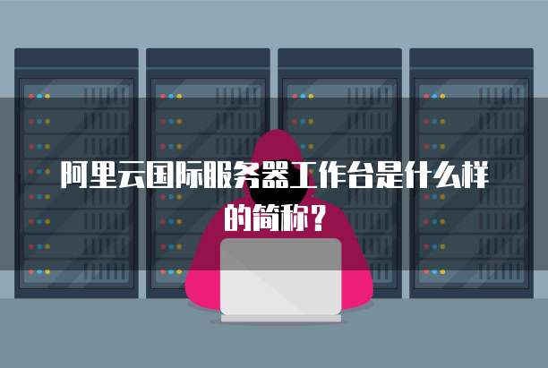 阿里云国际服务器工作台是什么样的简称?
