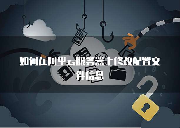 如何在阿里云服务器上修改配置文件信息